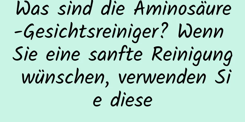 Was sind die Aminosäure-Gesichtsreiniger? Wenn Sie eine sanfte Reinigung wünschen, verwenden Sie diese
