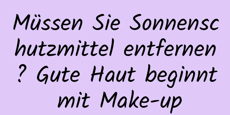 Müssen Sie Sonnenschutzmittel entfernen? Gute Haut beginnt mit Make-up