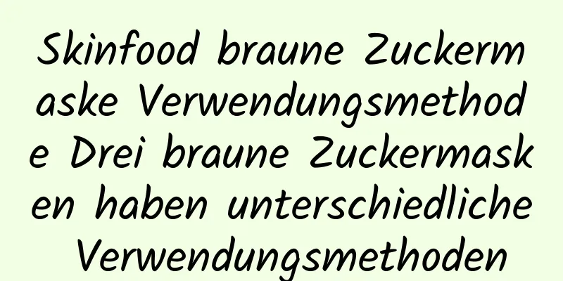 Skinfood braune Zuckermaske Verwendungsmethode Drei braune Zuckermasken haben unterschiedliche Verwendungsmethoden