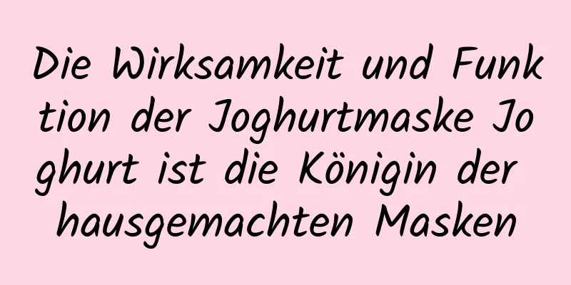 Die Wirksamkeit und Funktion der Joghurtmaske Joghurt ist die Königin der hausgemachten Masken