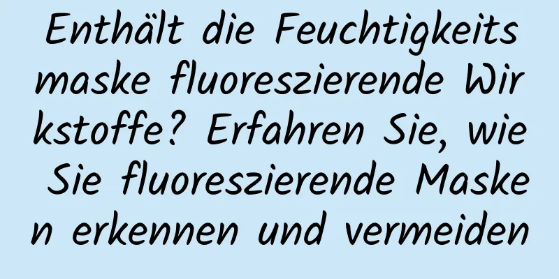 Enthält die Feuchtigkeitsmaske fluoreszierende Wirkstoffe? Erfahren Sie, wie Sie fluoreszierende Masken erkennen und vermeiden
