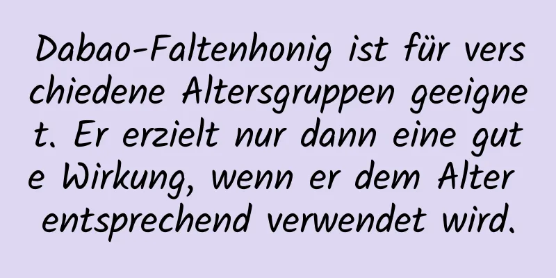 Dabao-Faltenhonig ist für verschiedene Altersgruppen geeignet. Er erzielt nur dann eine gute Wirkung, wenn er dem Alter entsprechend verwendet wird.