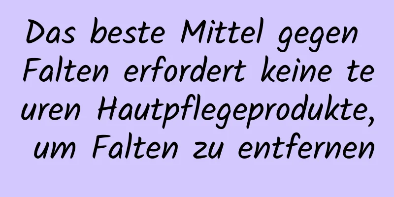 Das beste Mittel gegen Falten erfordert keine teuren Hautpflegeprodukte, um Falten zu entfernen