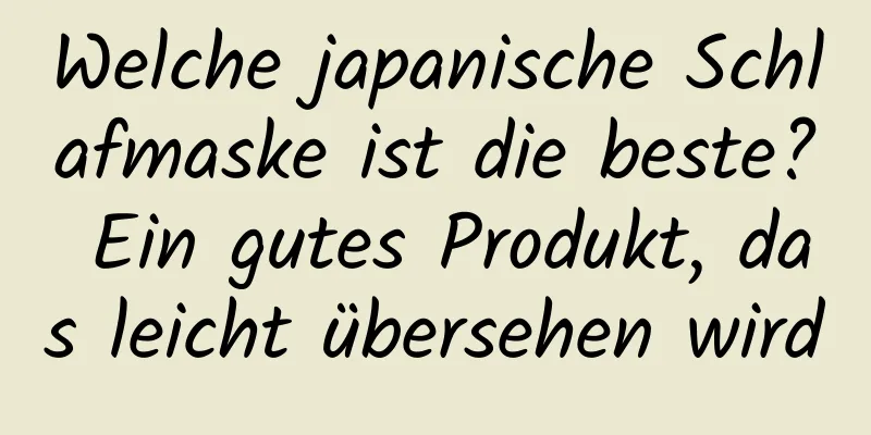 Welche japanische Schlafmaske ist die beste? Ein gutes Produkt, das leicht übersehen wird