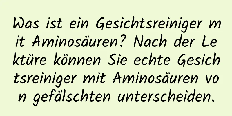 Was ist ein Gesichtsreiniger mit Aminosäuren? Nach der Lektüre können Sie echte Gesichtsreiniger mit Aminosäuren von gefälschten unterscheiden.