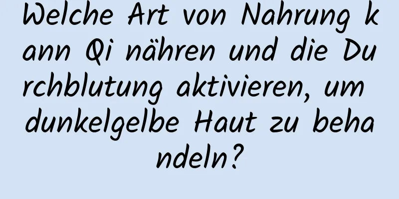 Welche Art von Nahrung kann Qi nähren und die Durchblutung aktivieren, um dunkelgelbe Haut zu behandeln?