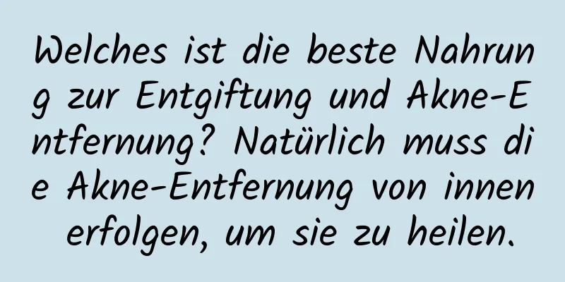 Welches ist die beste Nahrung zur Entgiftung und Akne-Entfernung? Natürlich muss die Akne-Entfernung von innen erfolgen, um sie zu heilen.