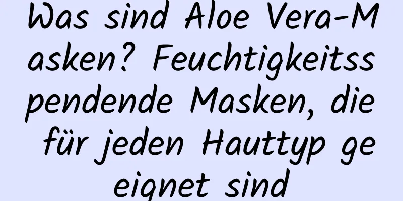 Was sind Aloe Vera-Masken? Feuchtigkeitsspendende Masken, die für jeden Hauttyp geeignet sind