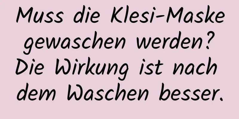 Muss die Klesi-Maske gewaschen werden? Die Wirkung ist nach dem Waschen besser.