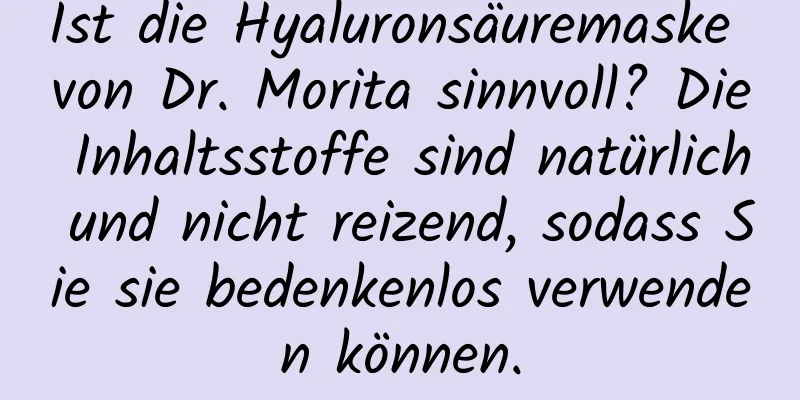 Ist die Hyaluronsäuremaske von Dr. Morita sinnvoll? Die Inhaltsstoffe sind natürlich und nicht reizend, sodass Sie sie bedenkenlos verwenden können.