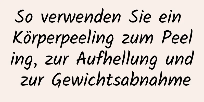 So verwenden Sie ein Körperpeeling zum Peeling, zur Aufhellung und zur Gewichtsabnahme