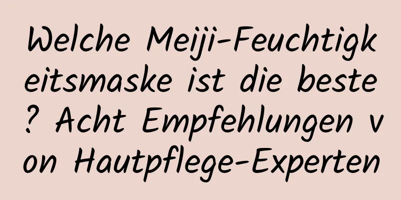 Welche Meiji-Feuchtigkeitsmaske ist die beste? Acht Empfehlungen von Hautpflege-Experten