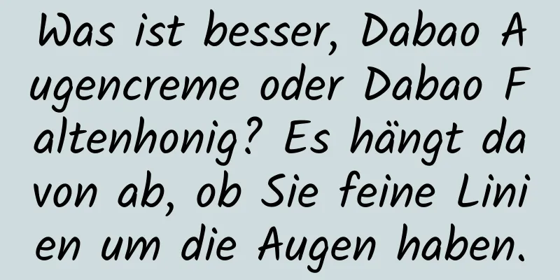 Was ist besser, Dabao Augencreme oder Dabao Faltenhonig? Es hängt davon ab, ob Sie feine Linien um die Augen haben.