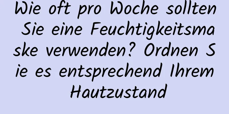 Wie oft pro Woche sollten Sie eine Feuchtigkeitsmaske verwenden? Ordnen Sie es entsprechend Ihrem Hautzustand