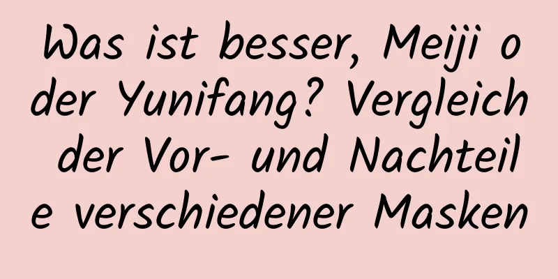 Was ist besser, Meiji oder Yunifang? Vergleich der Vor- und Nachteile verschiedener Masken