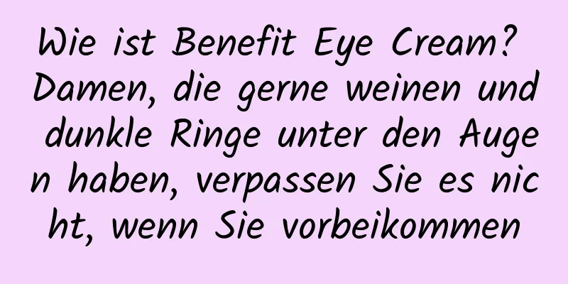 Wie ist Benefit Eye Cream? Damen, die gerne weinen und dunkle Ringe unter den Augen haben, verpassen Sie es nicht, wenn Sie vorbeikommen