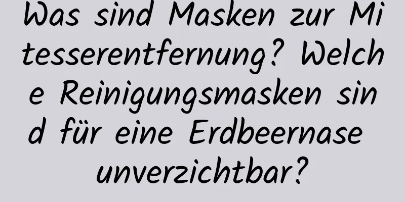 Was sind Masken zur Mitesserentfernung? Welche Reinigungsmasken sind für eine Erdbeernase unverzichtbar?
