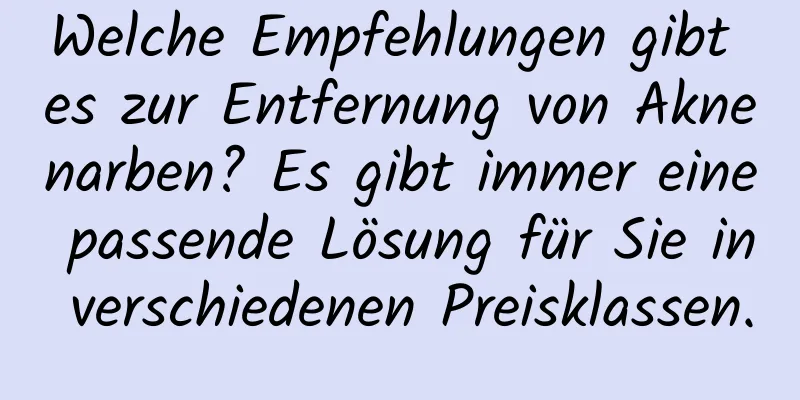 Welche Empfehlungen gibt es zur Entfernung von Aknenarben? Es gibt immer eine passende Lösung für Sie in verschiedenen Preisklassen.