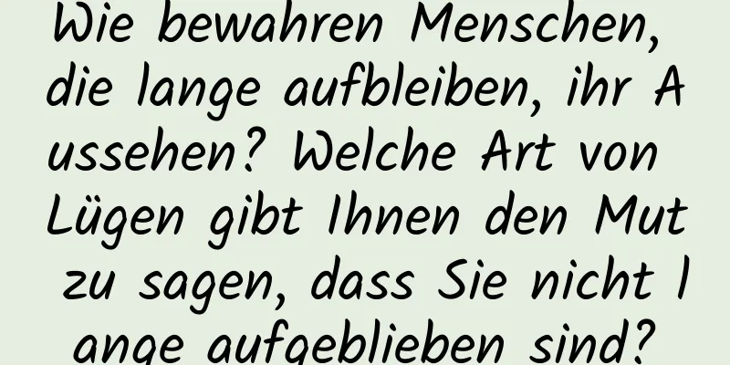 Wie bewahren Menschen, die lange aufbleiben, ihr Aussehen? Welche Art von Lügen gibt Ihnen den Mut zu sagen, dass Sie nicht lange aufgeblieben sind?