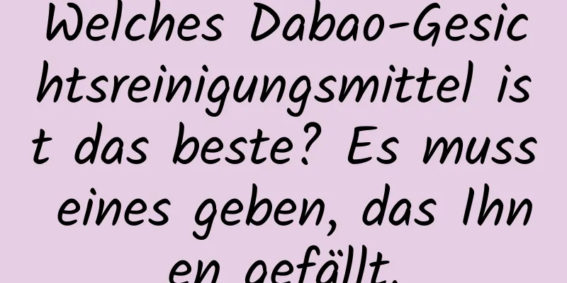 Welches Dabao-Gesichtsreinigungsmittel ist das beste? Es muss eines geben, das Ihnen gefällt.