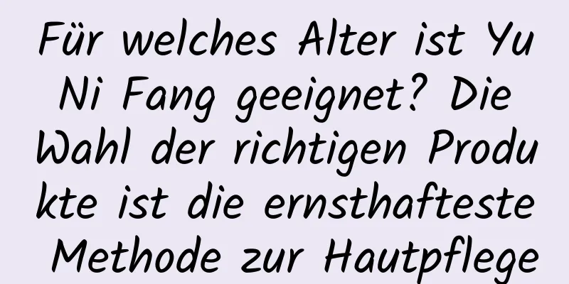 Für welches Alter ist Yu Ni Fang geeignet? Die Wahl der richtigen Produkte ist die ernsthafteste Methode zur Hautpflege
