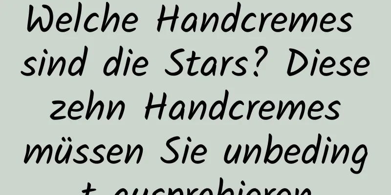 Welche Handcremes sind die Stars? Diese zehn Handcremes müssen Sie unbedingt ausprobieren