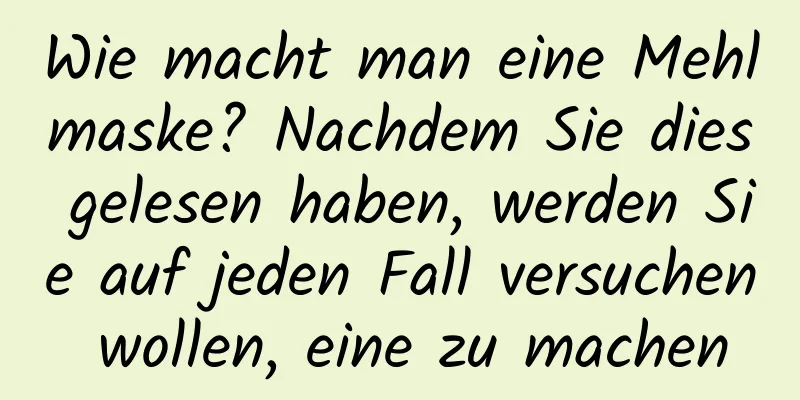 Wie macht man eine Mehlmaske? Nachdem Sie dies gelesen haben, werden Sie auf jeden Fall versuchen wollen, eine zu machen