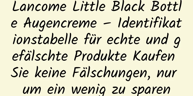 Lancome Little Black Bottle Augencreme – Identifikationstabelle für echte und gefälschte Produkte Kaufen Sie keine Fälschungen, nur um ein wenig zu sparen