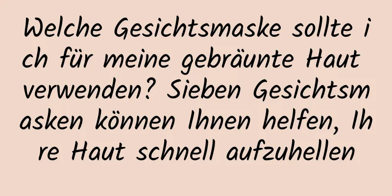 Welche Gesichtsmaske sollte ich für meine gebräunte Haut verwenden? Sieben Gesichtsmasken können Ihnen helfen, Ihre Haut schnell aufzuhellen