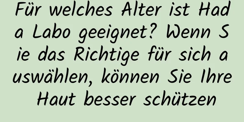 Für welches Alter ist Hada Labo geeignet? Wenn Sie das Richtige für sich auswählen, können Sie Ihre Haut besser schützen