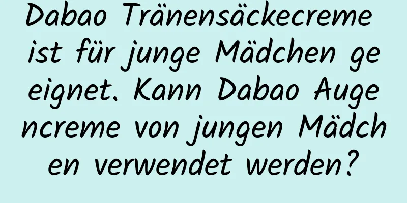 Dabao Tränensäckecreme ist für junge Mädchen geeignet. Kann Dabao Augencreme von jungen Mädchen verwendet werden?