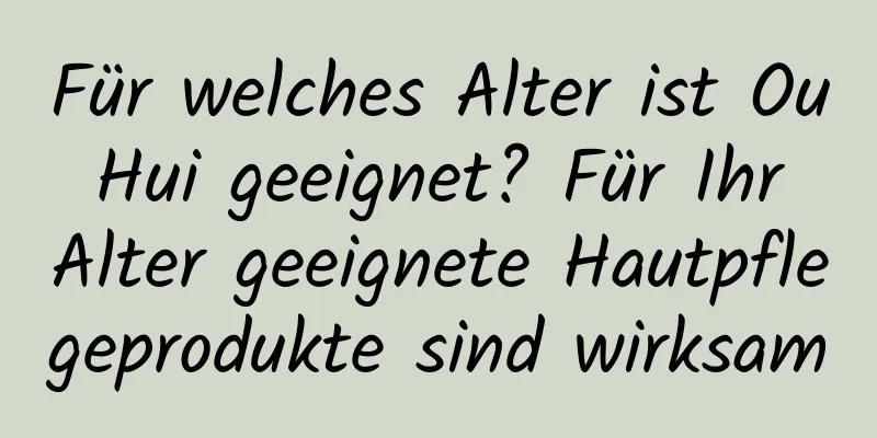 Für welches Alter ist Ou Hui geeignet? Für Ihr Alter geeignete Hautpflegeprodukte sind wirksam