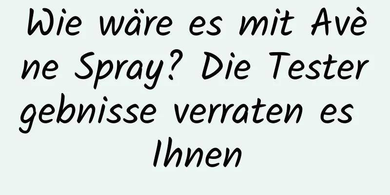 Wie wäre es mit Avène Spray? Die Testergebnisse verraten es Ihnen