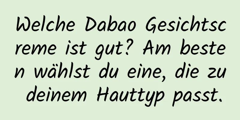 Welche Dabao Gesichtscreme ist gut? Am besten wählst du eine, die zu deinem Hauttyp passt.
