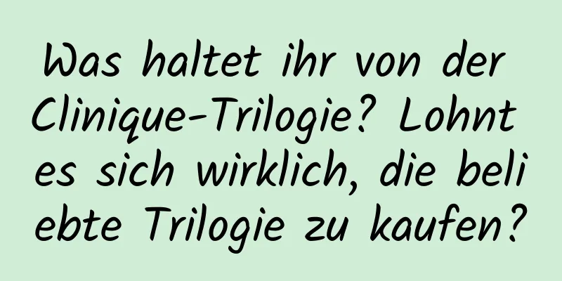 Was haltet ihr von der Clinique-Trilogie? Lohnt es sich wirklich, die beliebte Trilogie zu kaufen?