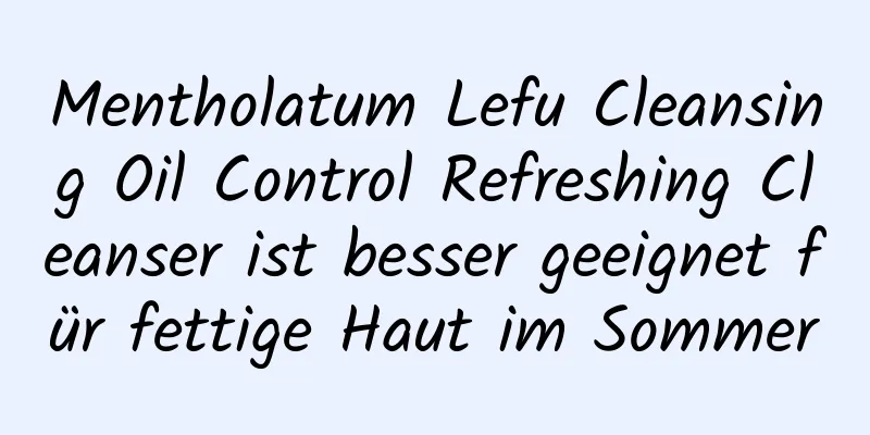 Mentholatum Lefu Cleansing Oil Control Refreshing Cleanser ist besser geeignet für fettige Haut im Sommer