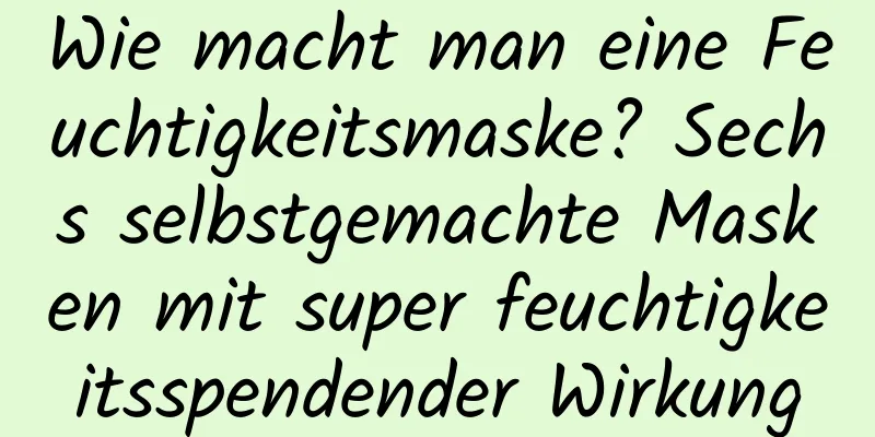 Wie macht man eine Feuchtigkeitsmaske? Sechs selbstgemachte Masken mit super feuchtigkeitsspendender Wirkung