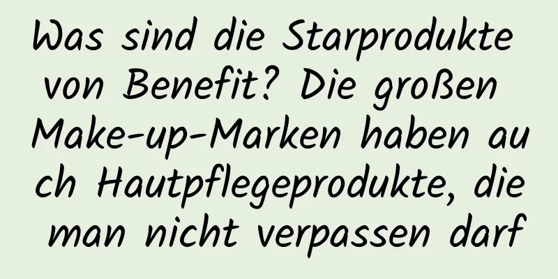 Was sind die Starprodukte von Benefit? Die großen Make-up-Marken haben auch Hautpflegeprodukte, die man nicht verpassen darf