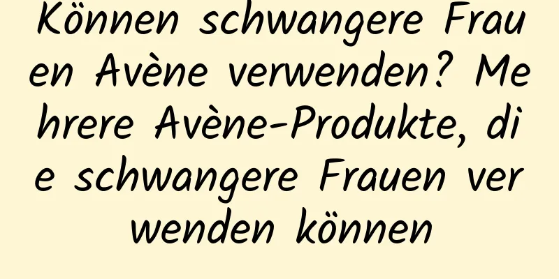 Können schwangere Frauen Avène verwenden? Mehrere Avène-Produkte, die schwangere Frauen verwenden können