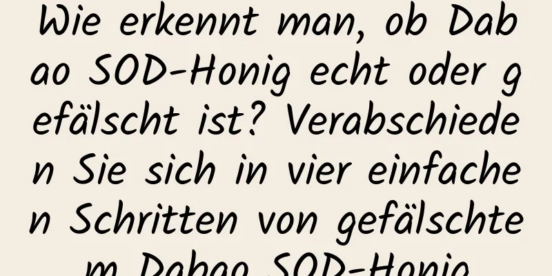 Wie erkennt man, ob Dabao SOD-Honig echt oder gefälscht ist? Verabschieden Sie sich in vier einfachen Schritten von gefälschtem Dabao SOD-Honig