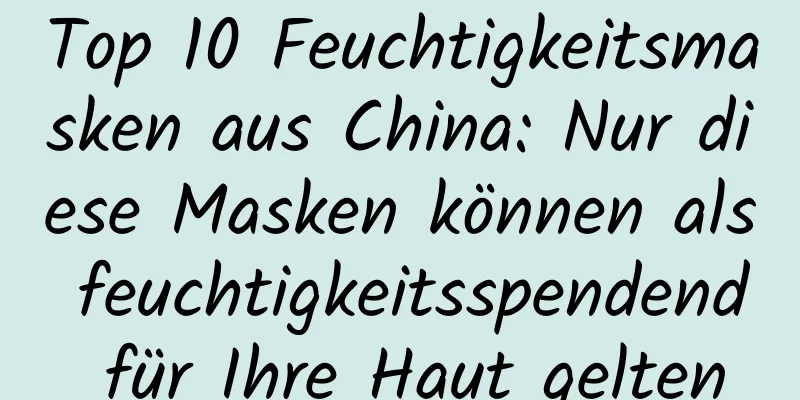 Top 10 Feuchtigkeitsmasken aus China: Nur diese Masken können als feuchtigkeitsspendend für Ihre Haut gelten