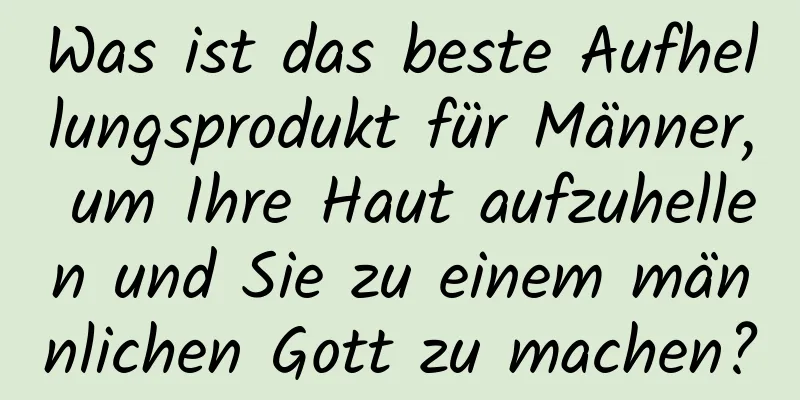 Was ist das beste Aufhellungsprodukt für Männer, um Ihre Haut aufzuhellen und Sie zu einem männlichen Gott zu machen?