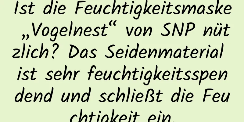 Ist die Feuchtigkeitsmaske „Vogelnest“ von SNP nützlich? Das Seidenmaterial ist sehr feuchtigkeitsspendend und schließt die Feuchtigkeit ein.