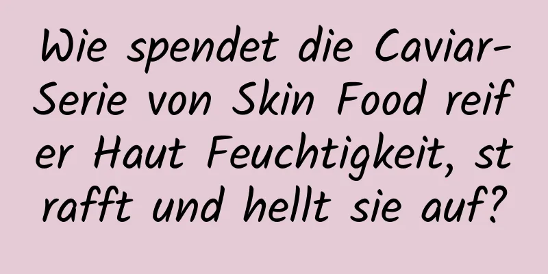 Wie spendet die Caviar-Serie von Skin Food reifer Haut Feuchtigkeit, strafft und hellt sie auf?