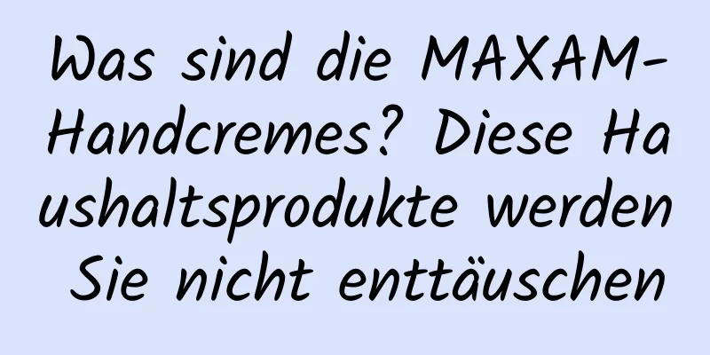 Was sind die MAXAM-Handcremes? Diese Haushaltsprodukte werden Sie nicht enttäuschen