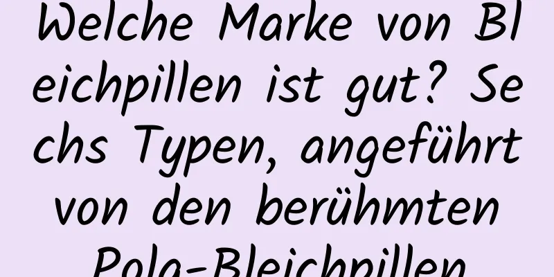 Welche Marke von Bleichpillen ist gut? Sechs Typen, angeführt von den berühmten Pola-Bleichpillen