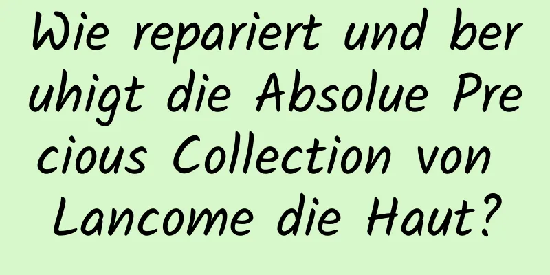 Wie repariert und beruhigt die Absolue Precious Collection von Lancome die Haut?