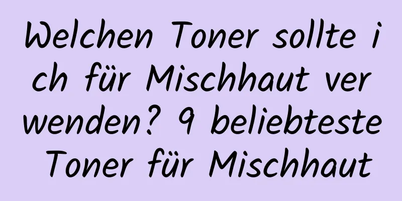 Welchen Toner sollte ich für Mischhaut verwenden? 9 beliebteste Toner für Mischhaut
