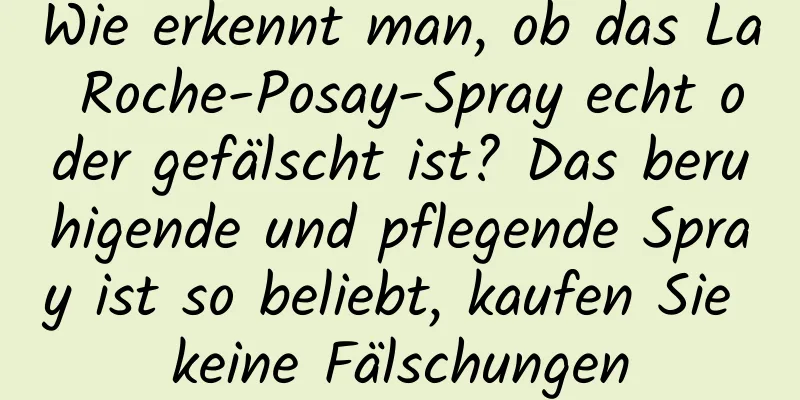 Wie erkennt man, ob das La Roche-Posay-Spray echt oder gefälscht ist? Das beruhigende und pflegende Spray ist so beliebt, kaufen Sie keine Fälschungen