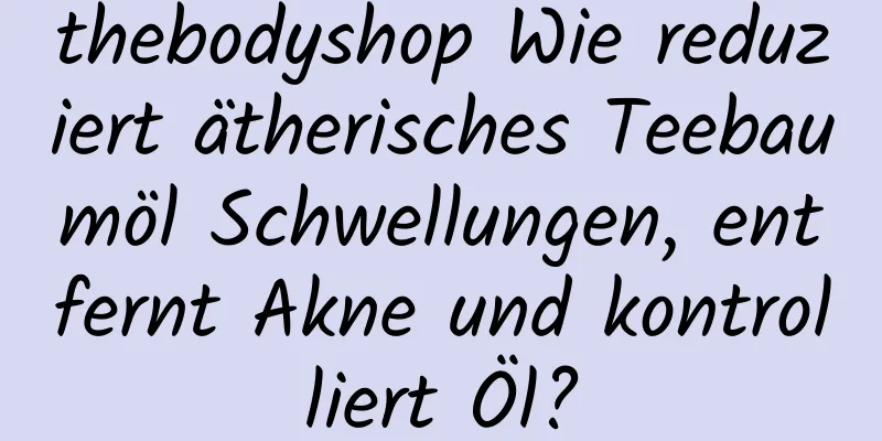 thebodyshop Wie reduziert ätherisches Teebaumöl Schwellungen, entfernt Akne und kontrolliert Öl?